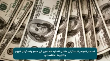 أسعار الدولار الأسترالي مقابل الجنيه المصري في مصر وأستراليا اليوم وتأثيرها الاقتصادي
